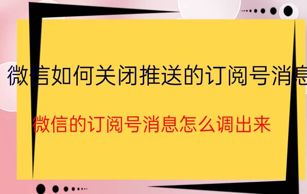 微信如何关闭推送的订阅号消息 微信的订阅号消息怎么调出来？